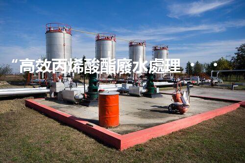 “高效丙烯酸酯廢水處理，綠色環(huán)保新篇章”